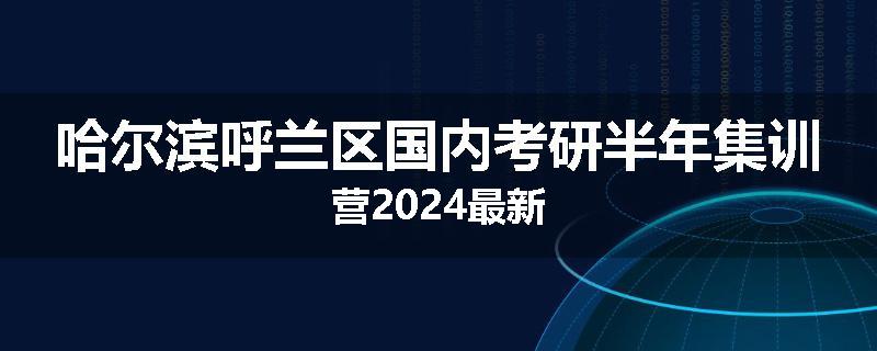 哈尔滨呼兰区国内考研半年集训营2024最新