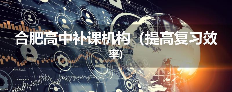 合肥高中补课机构（提高复习效率)
