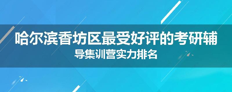 哈尔滨香坊区最受好评的考研辅导集训营实力排名