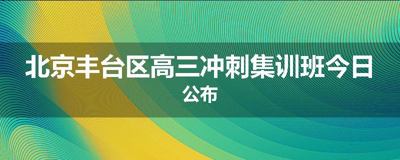北京丰台区高三冲刺集训班今日公布