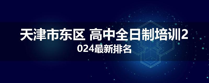 天津市东区 高中全日制培训2024最新排名