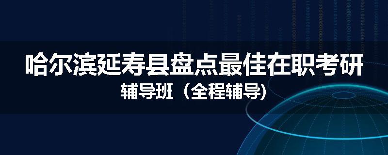 哈尔滨延寿县盘点最佳在职考研辅导班（全程辅导)