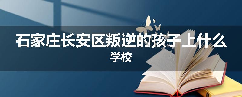 石家庄长安区叛逆的孩子上什么学校