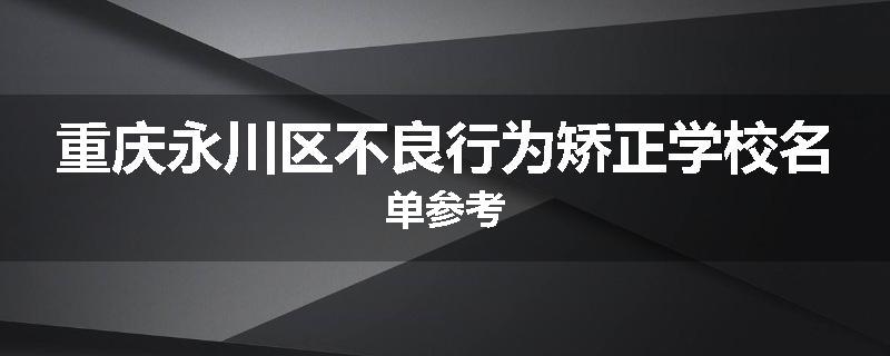 重庆永川区不良行为矫正学校名单参考