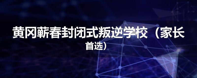 黄冈蕲春封闭式叛逆学校（家长首选）