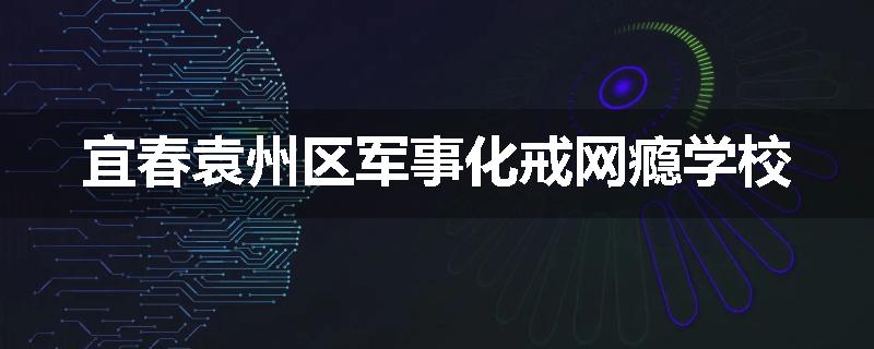 宜春袁州区军事化戒网瘾学校