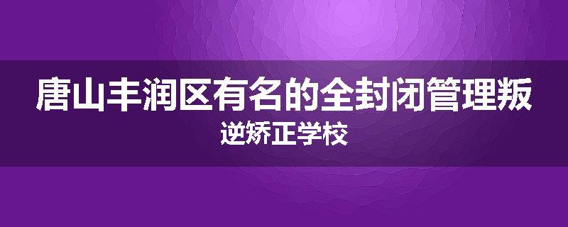 唐山丰润区有名的全封闭管理叛逆矫正学校