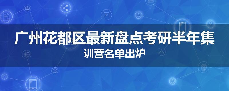 广州花都区最新盘点考研半年集训营名单出炉