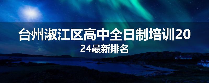 台州淑江区高中全日制培训2024最新排名