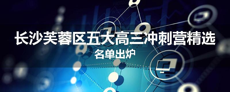 长沙芙蓉区五大高三冲刺营精选名单出炉