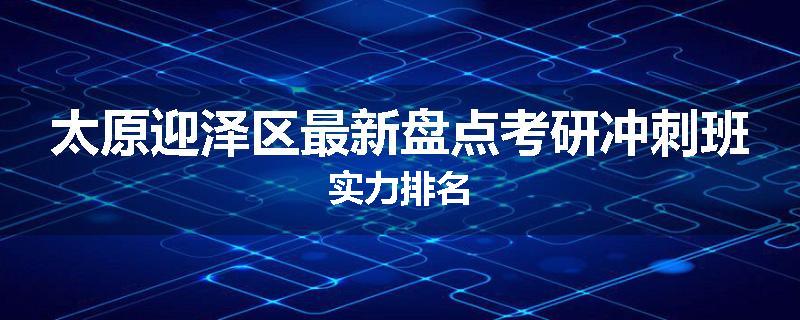 太原迎泽区最新盘点考研冲刺班实力排名