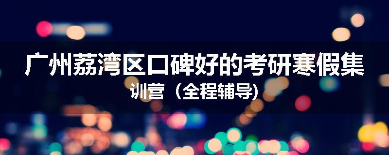 广州荔湾区口碑好的考研寒假集训营（全程辅导)