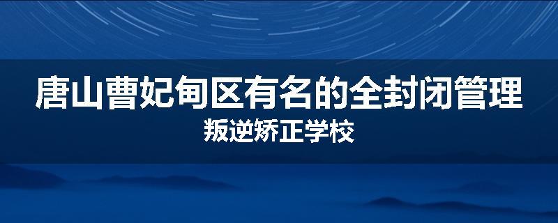 唐山曹妃甸区有名的全封闭管理叛逆矫正学校