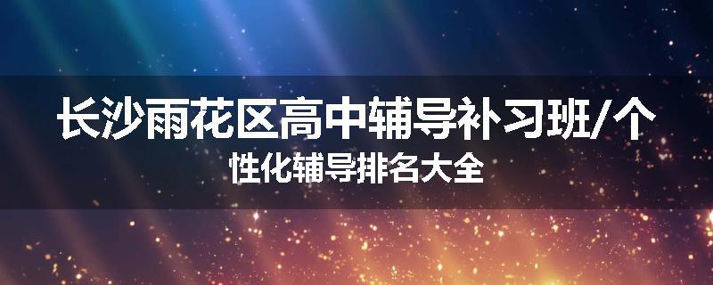 长沙雨花区高中辅导补习班/个性化辅导排名大全
