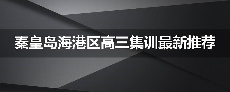 秦皇岛海港区高三集训最新推荐