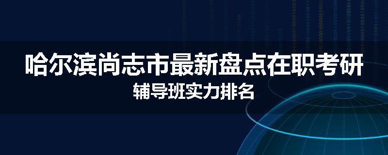 哈尔滨尚志市最新盘点在职考研辅导班实力排名