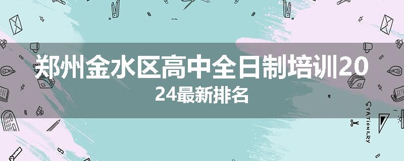 郑州金水区高中全日制培训2024最新排名