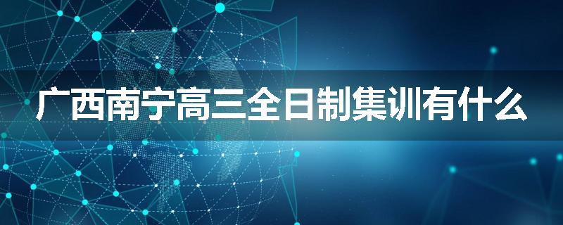 广西南宁高三全日制集训有什么