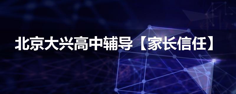 北京大兴高中辅导【家长信任】