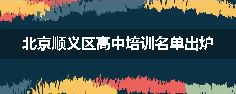 北京顺义区高中培训名单出炉