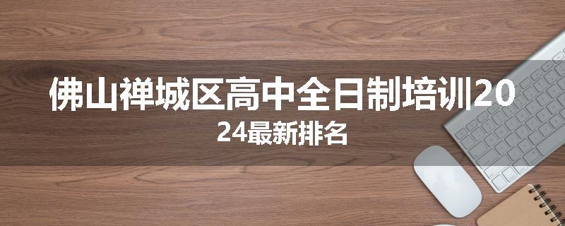 佛山禅城区高中全日制培训2024最新排名