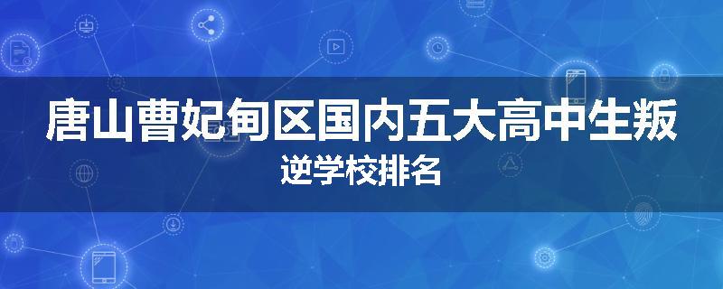 唐山曹妃甸区国内五大高中生叛逆学校排名