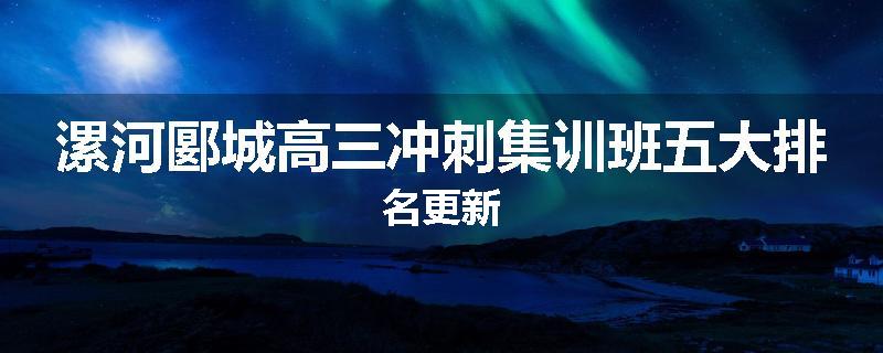 漯河郾城高三冲刺集训班五大排名更新
