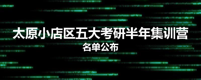 太原小店区五大考研半年集训营名单公布