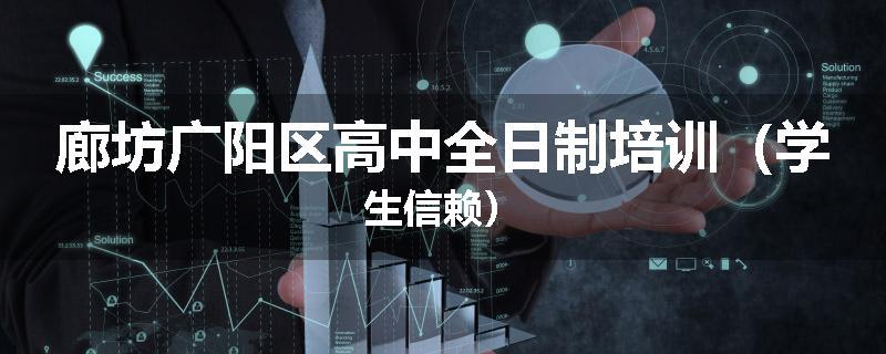廊坊广阳区高中全日制培训（学生信赖）