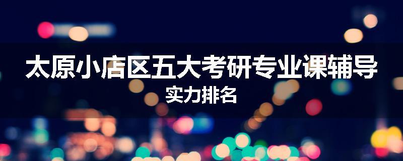 太原小店区五大考研专业课辅导实力排名