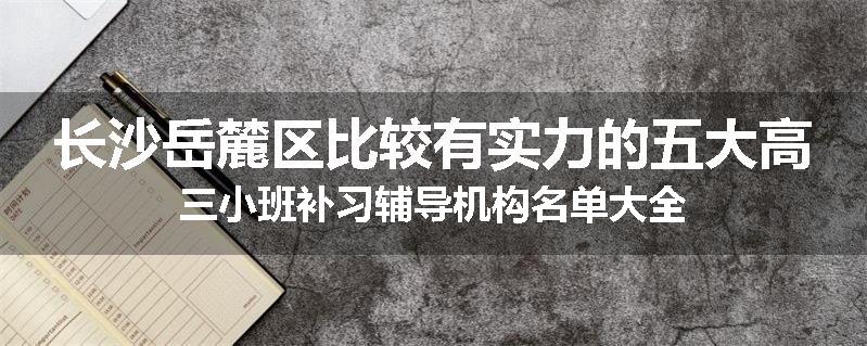 长沙岳麓区比较有实力的五大高三小班补习辅导机构名单大全