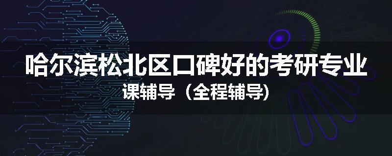 哈尔滨松北区口碑好的考研专业课辅导（全程辅导)