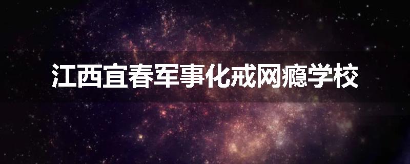 江西宜春军事化戒网瘾学校