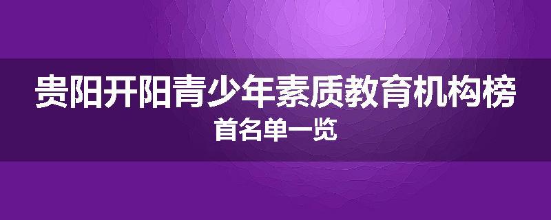 贵阳开阳青少年素质教育机构榜首名单一览