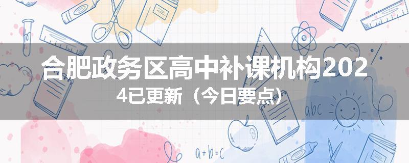合肥政务区高中补课机构2024已更新（今日要点）
