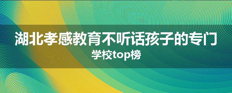 湖北孝感教育不听话孩子的专门学校top榜