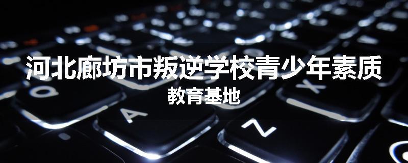 河北廊坊市叛逆学校青少年素质教育基地