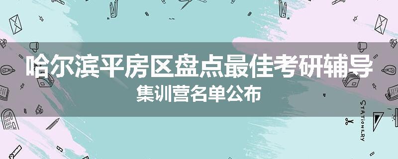 哈尔滨平房区盘点最佳考研辅导集训营名单公布