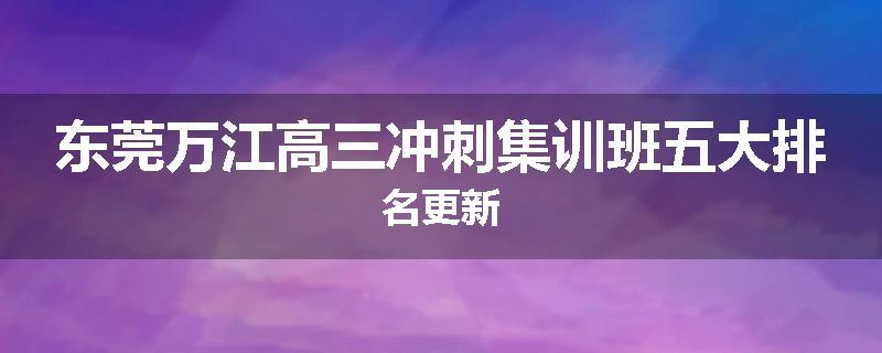 东莞万江高三冲刺集训班五大排名更新