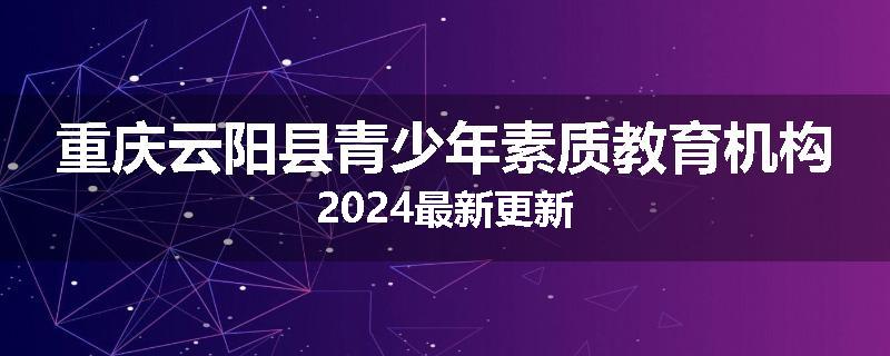 重庆云阳县青少年素质教育机构2024最新更新