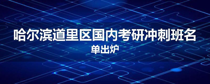 哈尔滨道里区国内考研冲刺班名单出炉