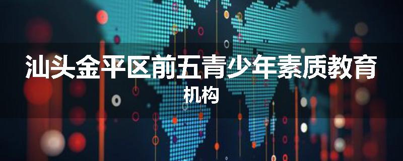 汕头金平区前五青少年素质教育机构