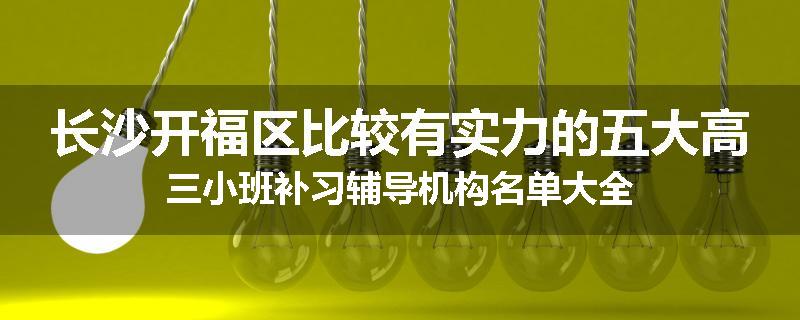 长沙开福区比较有实力的五大高三小班补习辅导机构名单大全