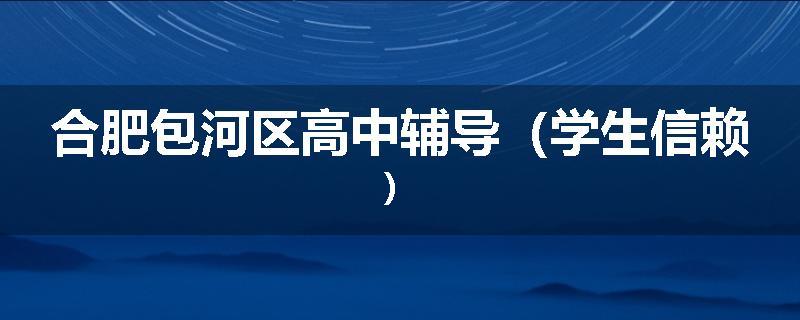 合肥包河区高中辅导（学生信赖）