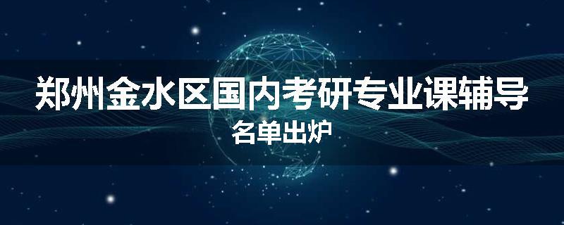 郑州金水区国内考研专业课辅导名单出炉