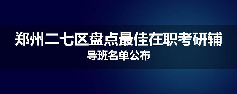 郑州二七区盘点最佳在职考研辅导班名单公布