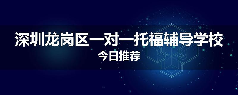 深圳龙岗区一对一托福辅导学校今日推荐