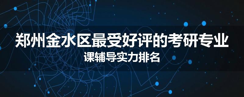 郑州金水区最受好评的考研专业课辅导实力排名
