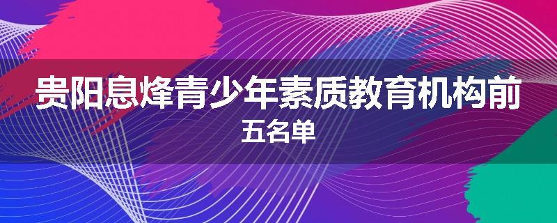 贵阳息烽青少年素质教育机构前五名单