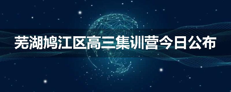 芜湖鸠江区高三集训营今日公布